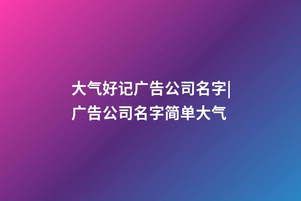 大气好记广告公司名字|广告公司名字简单大气-第1张-公司起名-玄机派